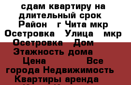 сдам квартиру на длительный срок › Район ­ г Чита мкр Осетровка › Улица ­ мкр Осетровка › Дом ­ 4 › Этажность дома ­ 5 › Цена ­ 11 000 - Все города Недвижимость » Квартиры аренда   . Крым,Каховское